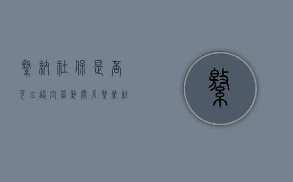 缴纳社保是否可以认定劳动关系？（缴纳社保能否证明签订了劳动合同）