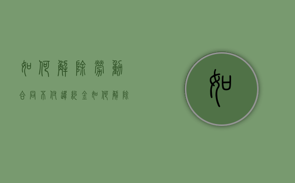 如何解除劳动合同不付违约金（如何解除劳动合同还能得到赔偿）