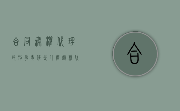 合同无权代理的刑事责任是什么（无权代理签订合同的法律后果）