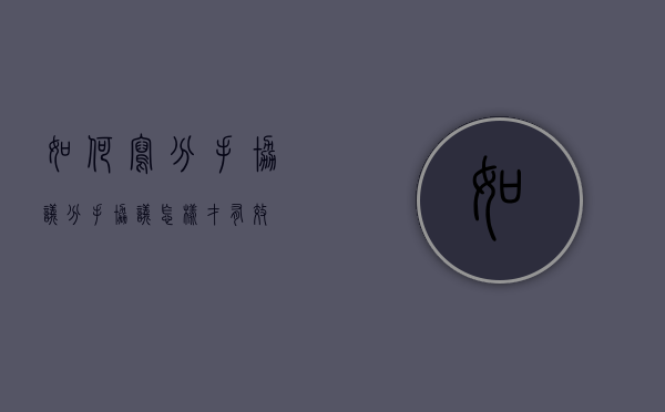 如何写分手协议（分手协议怎样才有效）