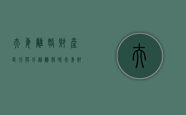 夫妻离婚财产区分与分割（离婚时夫妻财产分割）