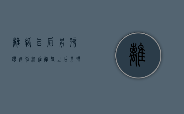 离婚以后男孩应该判给谁（离婚之后男孩一般判给谁）