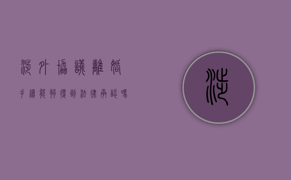 涉外协议离婚手续能够得到法律承认吗（涉外离婚冲突规范）