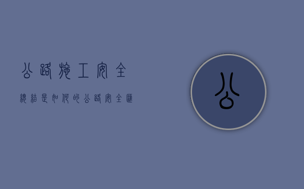 公路施工安全总结是如何的（公路安全汇报材料）