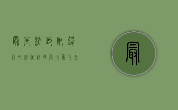 最高法：政府违约毁约,依法支持企业的合理诉求（政府违约能索赔吗）