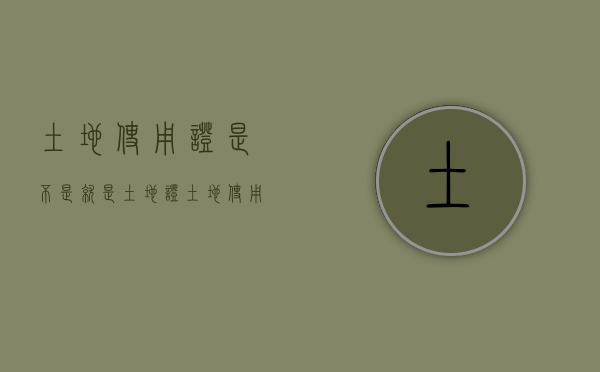 土地使用证是不是就是土地证（土地使用证的区别）