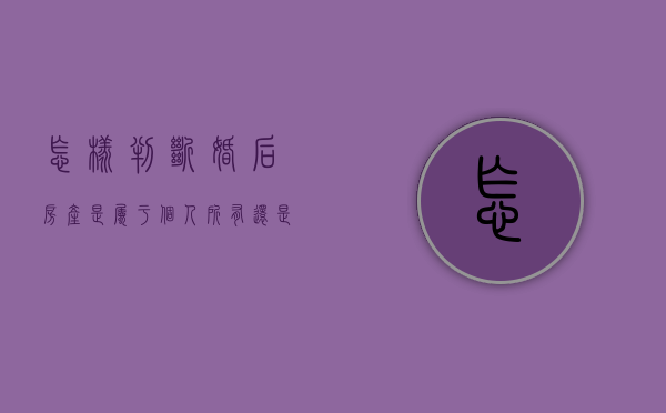 怎样判断婚后房产是属于个人所有还是夫妻共同所有（婚后房产怎么才算个人财产）
