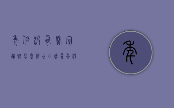 年假没有休完离职怎么办（公司裁员年假没有休怎么补偿）