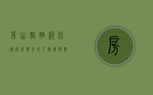 房山婚姻纠纷律师收费多少？了解律师费用结构及影响因素
