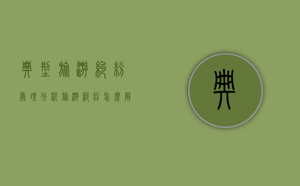 典型旅游纠纷处理分析（旅游纠纷怎么解决？）