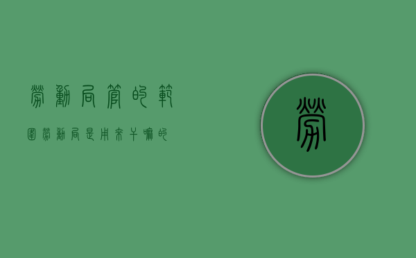 劳动局管的范围（劳动局是用来干嘛的）