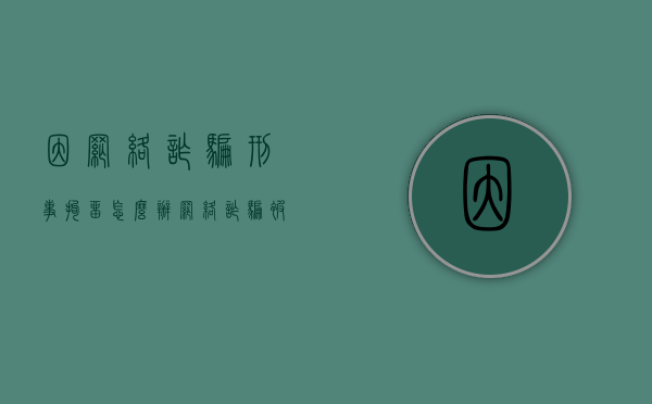因网络诈骗刑事拘留怎么办（网络诈骗被刑事拘留多久能出来）