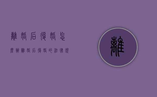 离婚后复婚怎么办（离婚后复婚的法律规定）