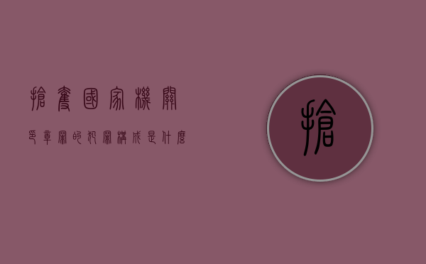 抢夺国家机关印章罪的犯罪构成是什么（抢夺文件资料怎么定罪）