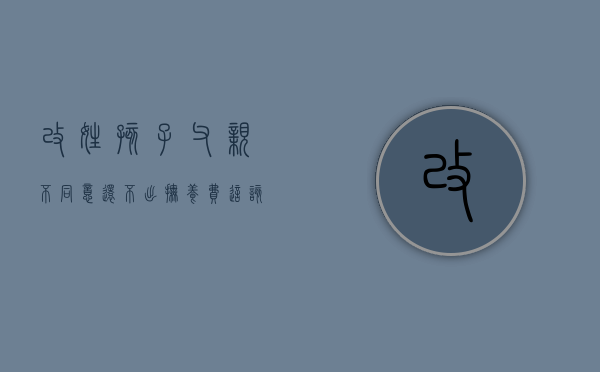 改姓孩子父亲不同意,还不出抚养费这该怎么办（以改变姓氏为由拒付抚养费可行吗）