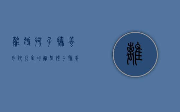 离婚孩子抚养如何判定的（离婚孩子抚养如何判定财产）