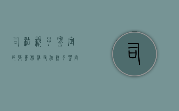 司法亲子鉴定的收费标准（司法亲子鉴定大概多少钱,需要哪些手续）