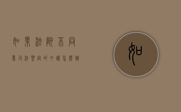 如果法院不同意司法鉴定的申请怎么办（法院不同意鉴定申请理由怎么写）