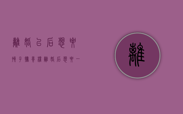 离婚以后想要孩子抚养权（离婚后想要一个孩子抚养权）