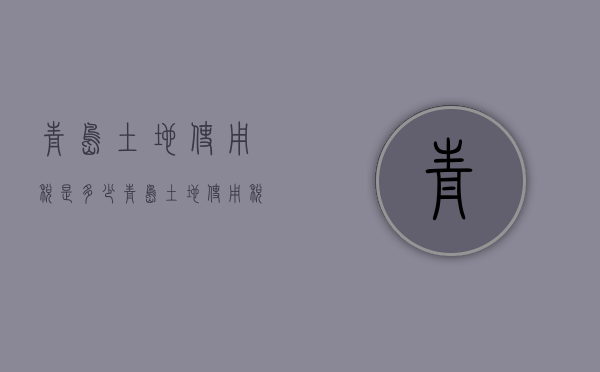 青岛土地使用税是多少（青岛土地使用税如何计算）