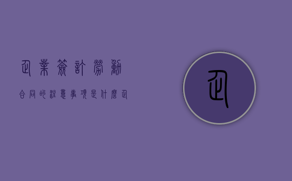 企业签订劳动合同的注意事项是什么（企业签订劳动合同的技巧）