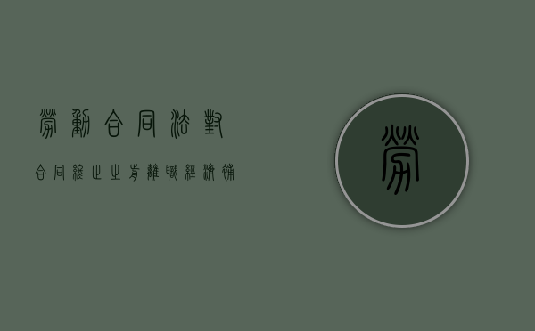 劳动合同法对合同终止之前离职经济补偿金的规定（劳动合同终止需要支付经济补偿金）