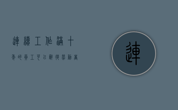 连续工作满十年的员工可以辞退（劳动者连续工作满十年怎么赔偿）