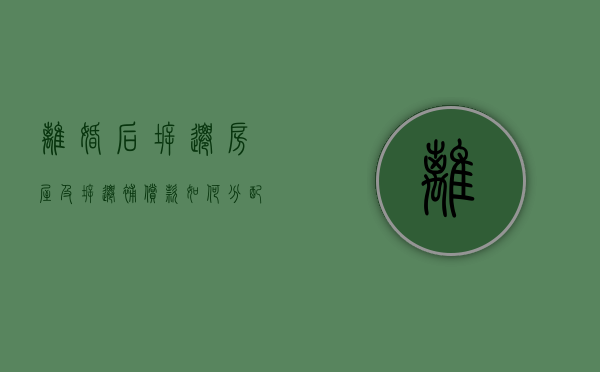 离婚后,拆迁房屋及拆迁补偿款如何分配（离婚后拆迁有份吗）