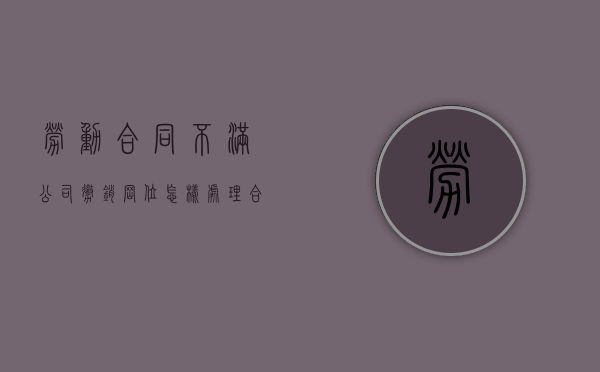 劳动合同不满公司撤销岗位怎样处理（合同未满离职会扣钱吗）