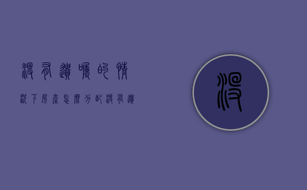 没有遗嘱的情况下房产怎么分配（没有遗嘱的房子应该如何继承）