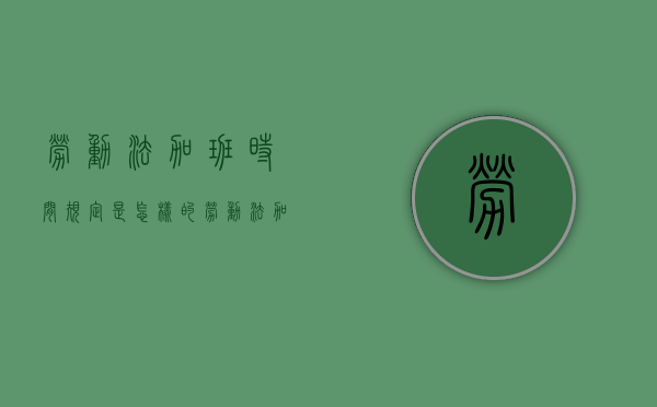 劳动法加班时间规定是怎样的？（劳动法加班时间限制）