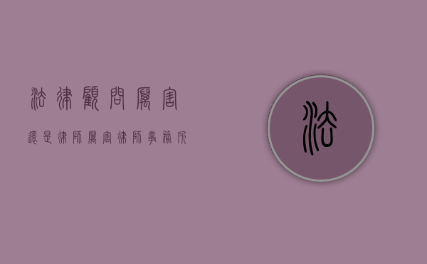 法律顾问厉害还是律师厉害（律师事务所法律顾问是做什么的）