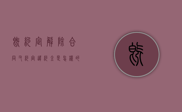 既约定解除合同又约定违约金是怎样的？（合同中约定解除合同的条款怎么写）