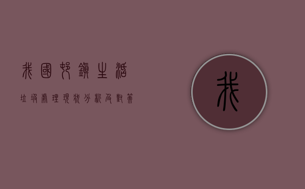 我国村镇生活垃圾处理现状分析及对策建议（我国村镇生活垃圾处理现状分析及对策建议论文）