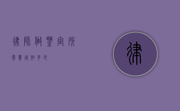 律师做鉴定所需费用知多少？