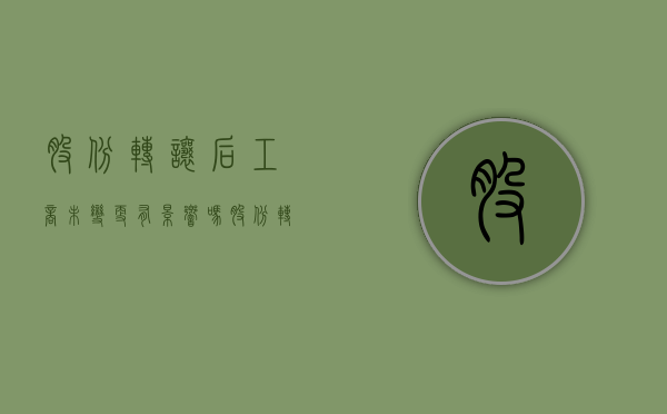 股份转让后工商未变更有影响吗（股份转让会影响股价吗）