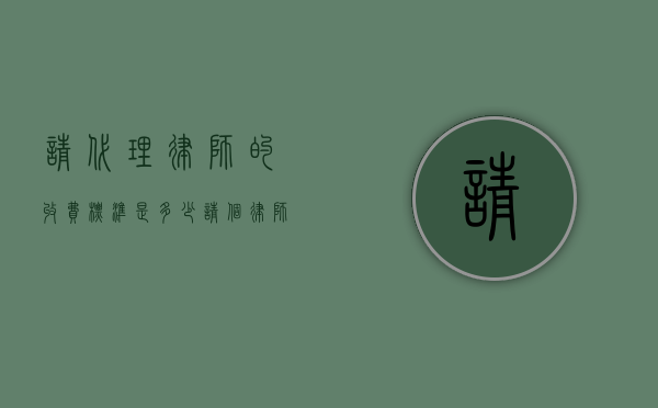 请代理律师的收费标准是多少（请个律师代理人多少钱）