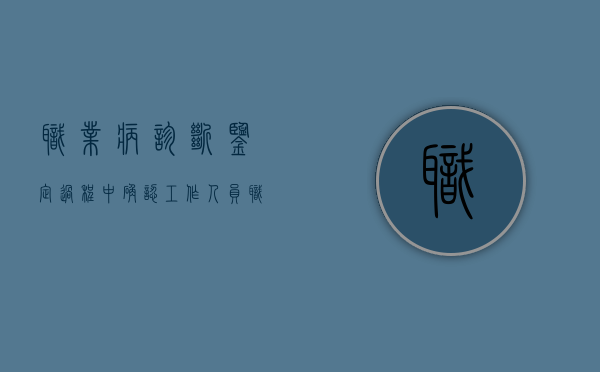 职业病诊断鉴定过程中确认工作人员（职业病诊断鉴定过程中在确认）