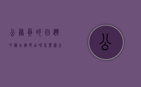 公务员的回避申请由谁提出呢怎么写(公务员的回避申请由谁提出呢) 公务员的回避申请由谁提出呢怎么写(公务员的回避申请由谁提出呢)