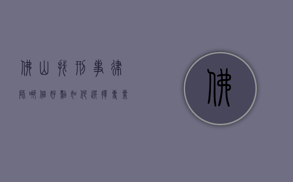 佛山找刑事律师哪个好点？如何选择专业的刑事辩护律师