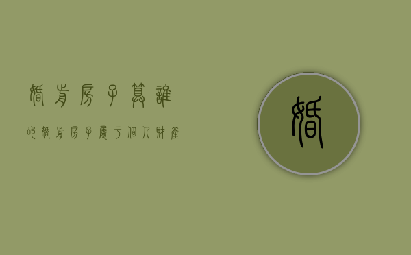 婚前房子算谁的（婚前房子属于个人财产吗）