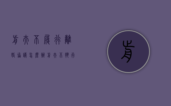 前夫不履行离婚协议怎么办（前夫不执行离婚协议有效吗）