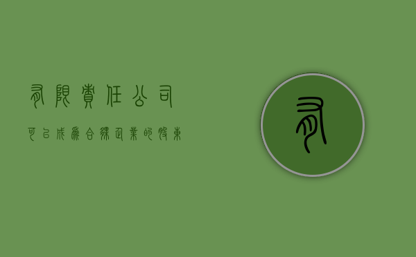 有限责任公司可以成为合伙企业的股东吗（有限责任公司可以变更为有限合伙企业吗）