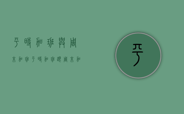 平时加班与周末加班(平时加班跟周末加班单价) 平时加班与周末加班(平时加班跟周末加班单价)