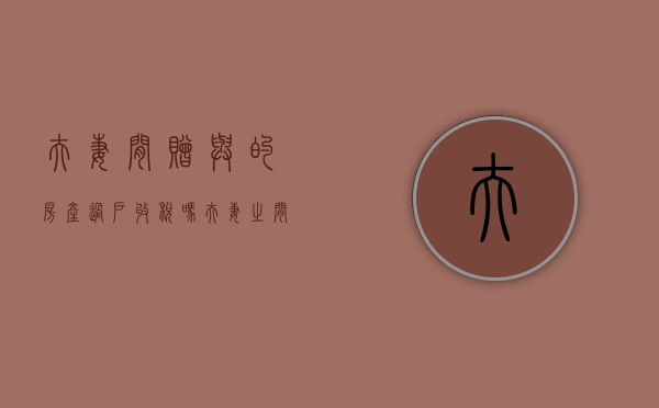 夫妻间赠与的房产过户收税吗（夫妻之间赠与的房产,会对后期出售造成影响吗）
