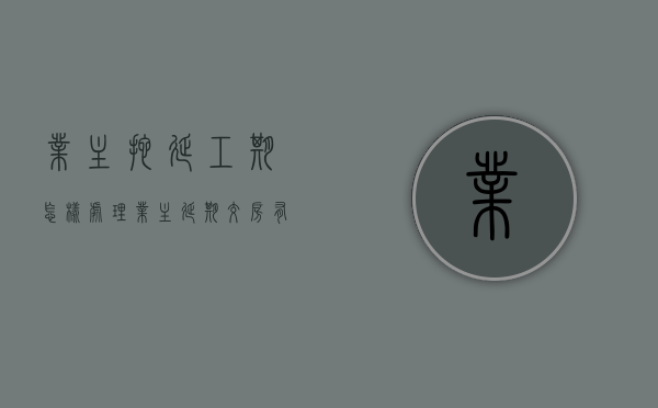 业主拖延工期怎样处理（业主延期交房有什么影响吗）