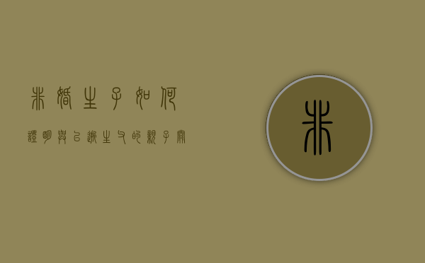 非婚生子如何证明与已逝生父的亲子关系继承遗产（生父已亡非婚生子怎么证明亲子关系）