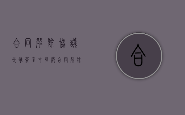 合同解除协议是谁签字才有效（合同解除协议范本）