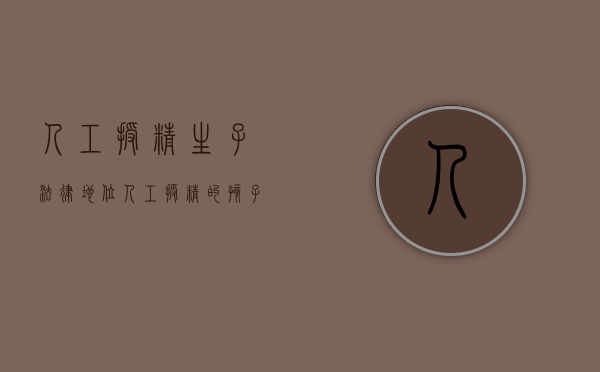 人工授精生子法律地位（人工授精的孩子是否能继承家产）