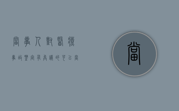 当事人对医疗事故鉴定有异议的可以（当事人对医疗技术鉴定有异议者应当）